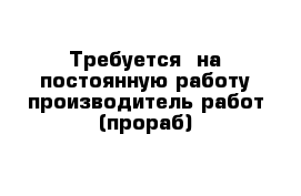 Требуется  на постоянную работу производитель работ (прораб)